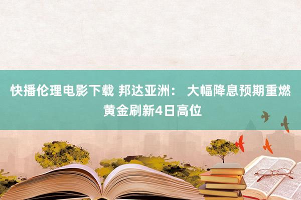 快播伦理电影下载 邦达亚洲： 大幅降息预期重燃 黄金刷新4日高位