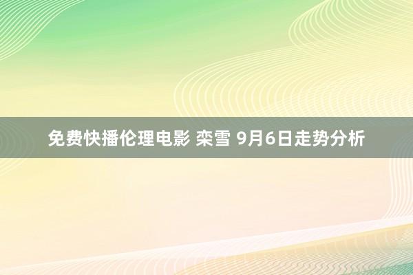 免费快播伦理电影 栾雪 9月6日走势分析