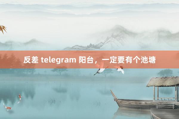 反差 telegram 阳台，一定要有个池塘