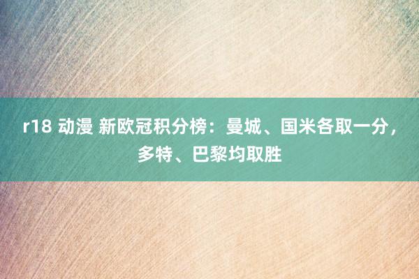 r18 动漫 新欧冠积分榜：曼城、国米各取一分，多特、巴黎均取胜