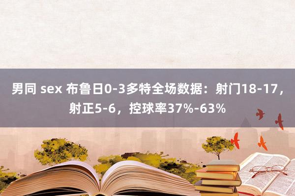 男同 sex 布鲁日0-3多特全场数据：射门18-17，射正5-6，控球率37%-63%