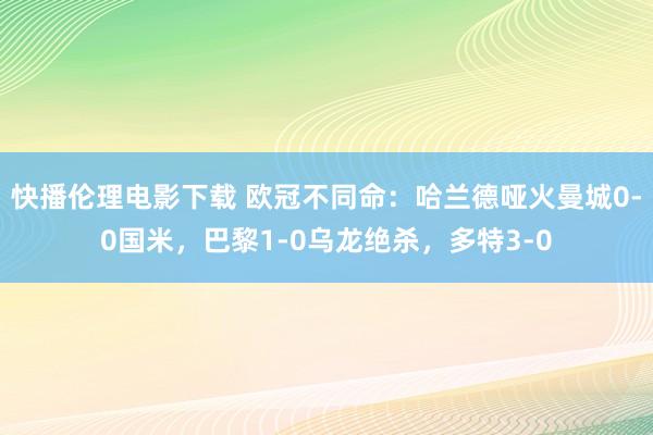 快播伦理电影下载 欧冠不同命：哈兰德哑火曼城0-0国米，巴黎1-0乌龙绝杀，多特3-0