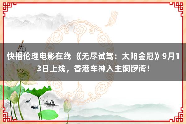 快播伦理电影在线 《无尽试驾：太阳金冠》9月13日上线，香港车神入主铜锣湾！