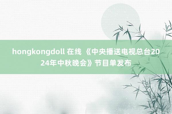 hongkongdoll 在线 《中央播送电视总台2024年中秋晚会》节目单发布