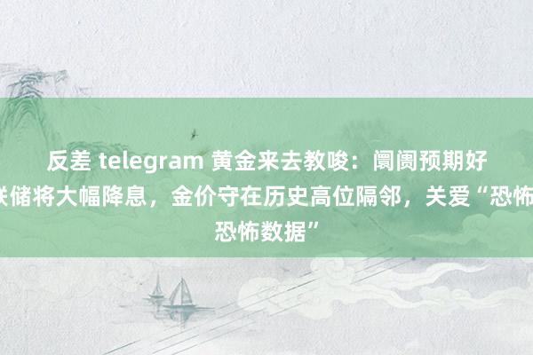 反差 telegram 黄金来去教唆：阛阓预期好意思联储将大幅降息，金价守在历史高位隔邻，关爱“恐怖数据”