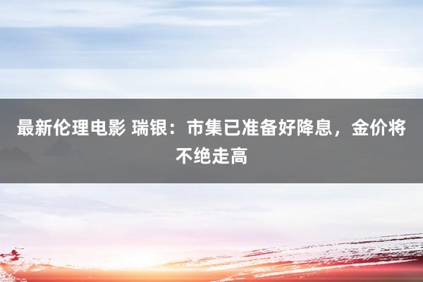 最新伦理电影 瑞银：市集已准备好降息，金价将不绝走高