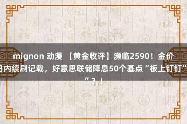 mignon 动漫 【黄金收评】濒临2590！金价数日内续刷记载，好意思联储降息50个基点“板上钉钉”？！