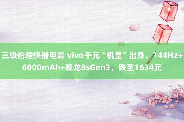 三级伦理快播电影 vivo千元“机皇”出身，144Hz+6000mAh+骁龙8sGen3，跌至1634元