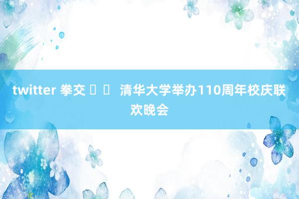 twitter 拳交 		 清华大学举办110周年校庆联欢晚会