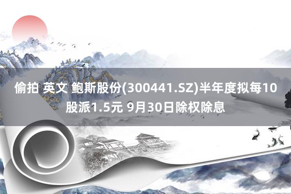 偷拍 英文 鲍斯股份(300441.SZ)半年度拟每10股派1.5元 9月30日除权除息