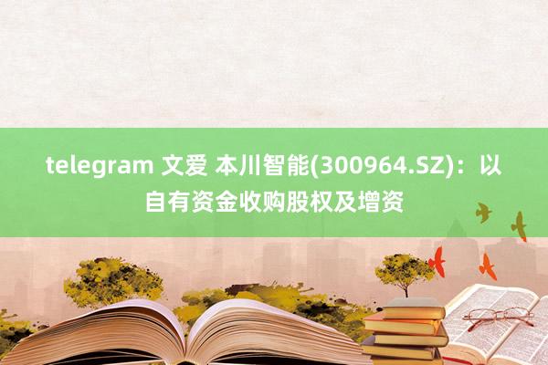 telegram 文爱 本川智能(300964.SZ)：以自有资金收购股权及增资