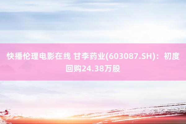 快播伦理电影在线 甘李药业(603087.SH)：初度回购24.38万股