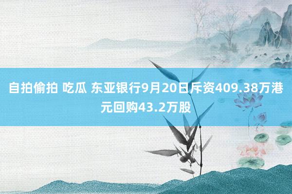 自拍偷拍 吃瓜 东亚银行9月20日斥资409.38万港元回购43.2万股