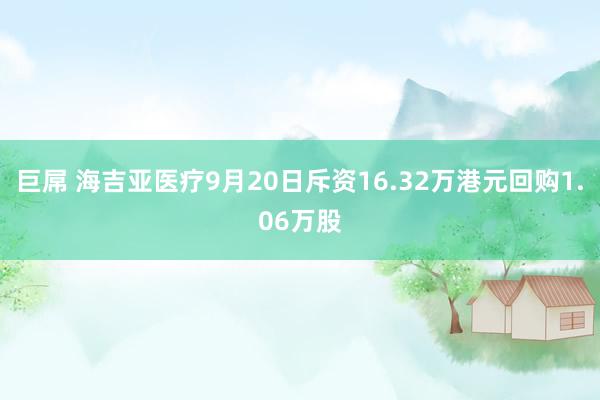 巨屌 海吉亚医疗9月20日斥资16.32万港元回购1.06万股