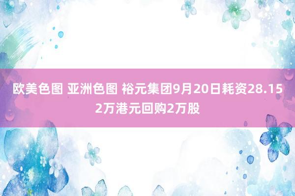 欧美色图 亚洲色图 裕元集团9月20日耗资28.152万港元回购2万股