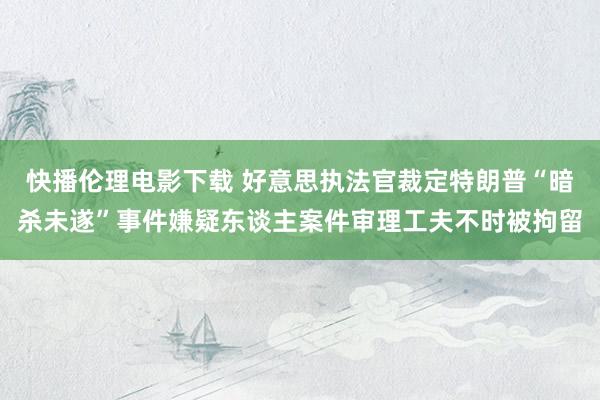 快播伦理电影下载 好意思执法官裁定特朗普“暗杀未遂”事件嫌疑东谈主案件审理工夫不时被拘留