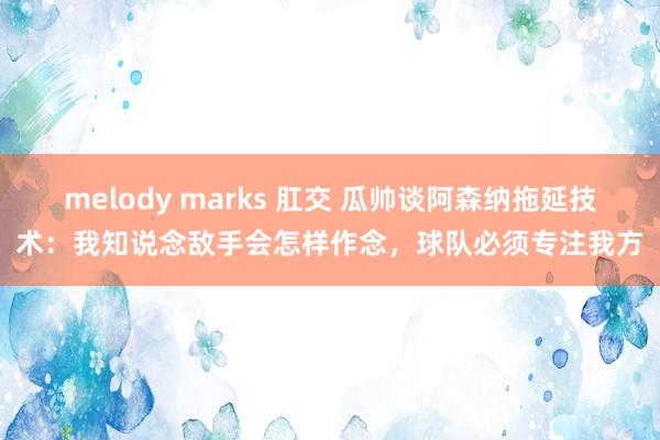 melody marks 肛交 瓜帅谈阿森纳拖延技术：我知说念敌手会怎样作念，球队必须专注我方