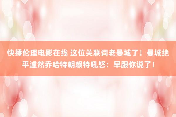 快播伦理电影在线 这位关联词老曼城了！曼城绝平遽然乔哈特朝赖特吼怒：早跟你说了！