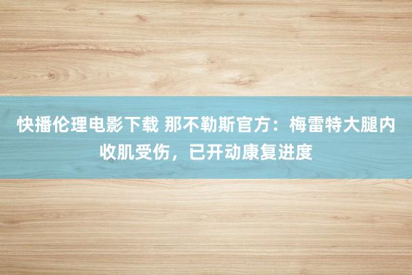 快播伦理电影下载 那不勒斯官方：梅雷特大腿内收肌受伤，已开动康复进度