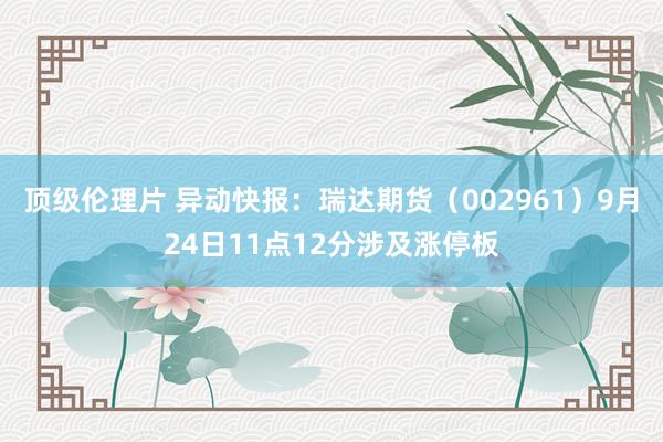 顶级伦理片 异动快报：瑞达期货（002961）9月24日11点12分涉及涨停板