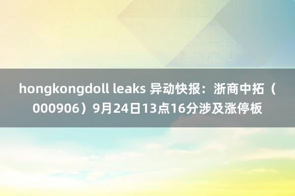 hongkongdoll leaks 异动快报：浙商中拓（000906）9月24日13点16分涉及涨停板