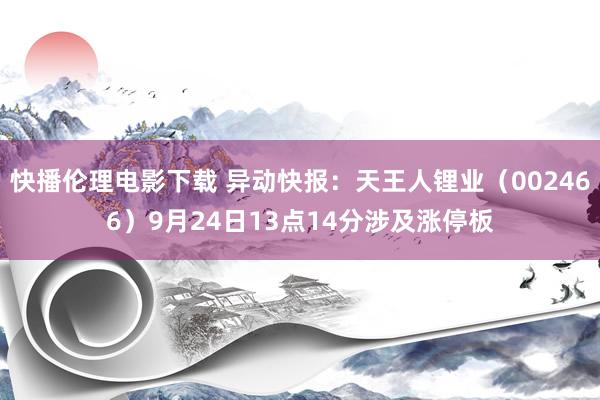 快播伦理电影下载 异动快报：天王人锂业（002466）9月24日13点14分涉及涨停板