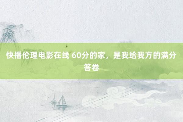 快播伦理电影在线 60分的家，是我给我方的满分答卷