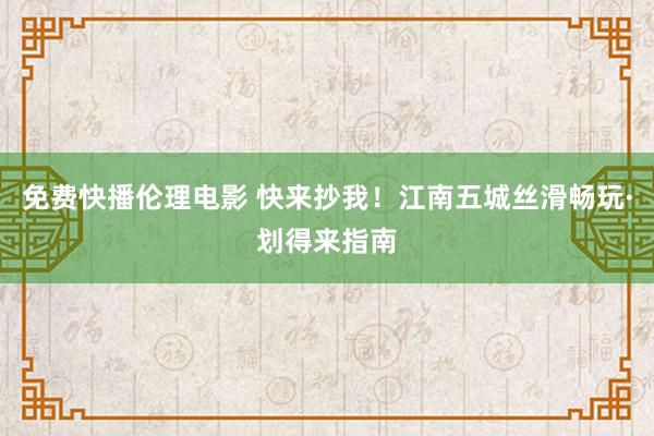 免费快播伦理电影 快来抄我！江南五城丝滑畅玩·划得来指南