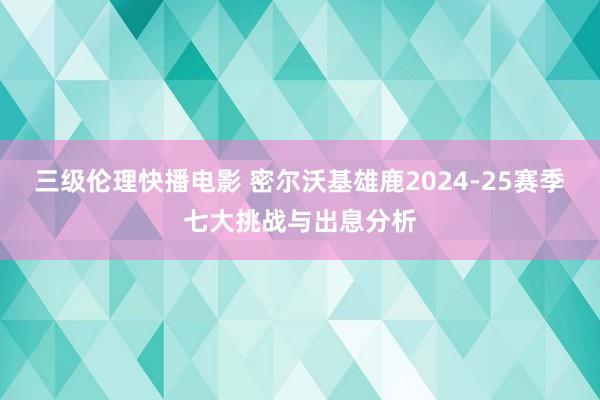 三级伦理快播电影 密尔沃基雄鹿2024-25赛季七大挑战与出息分析