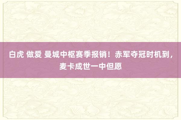 白虎 做爱 曼城中枢赛季报销！赤军夺冠时机到，麦卡成世一中但愿