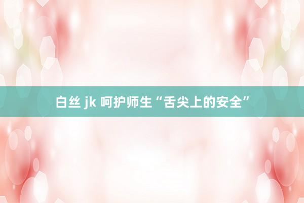 白丝 jk 呵护师生“舌尖上的安全”