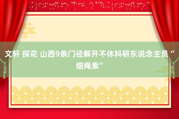 文轩 探花 山西9条门径解开不休科研东说念主员“细绳索”