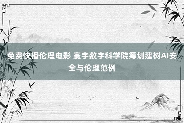 免费快播伦理电影 寰宇数字科学院筹划建树AI安全与伦理范例