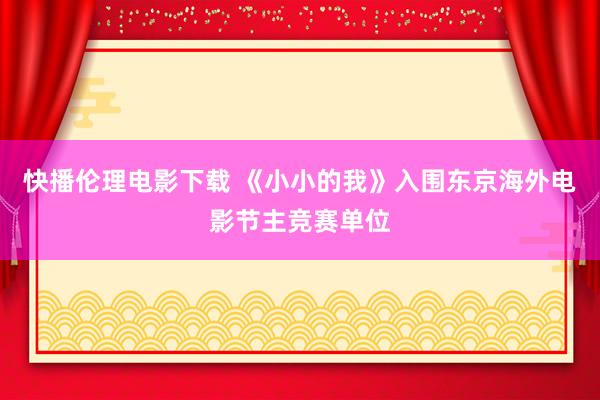 快播伦理电影下载 《小小的我》入围东京海外电影节主竞赛单位