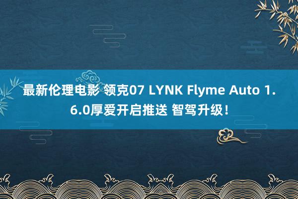 最新伦理电影 领克07 LYNK Flyme Auto 1.6.0厚爱开启推送 智驾升级！