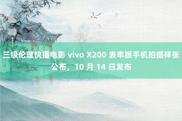 三级伦理快播电影 vivo X200 表率版手机拍摄样张公布，10 月 14 日发布