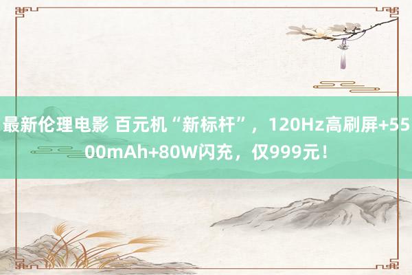 最新伦理电影 百元机“新标杆”，120Hz高刷屏+5500mAh+80W闪充，仅999元！