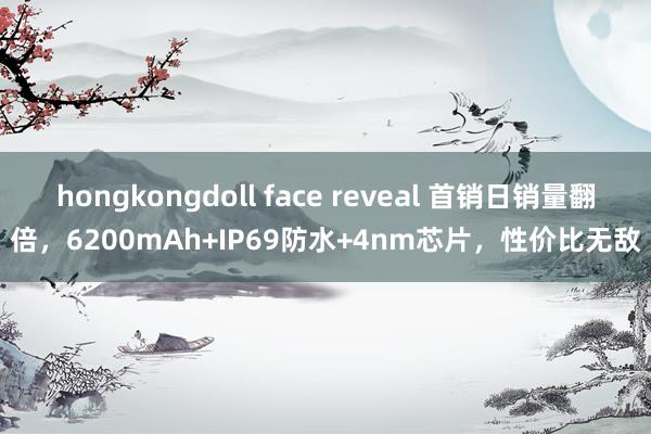 hongkongdoll face reveal 首销日销量翻倍，6200mAh+IP69防水+4nm芯片，性价比无敌