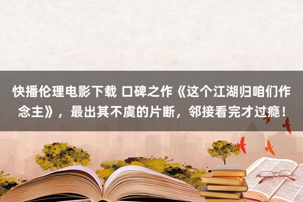 快播伦理电影下载 口碑之作《这个江湖归咱们作念主》，最出其不虞的片断，邻接看完才过瘾！