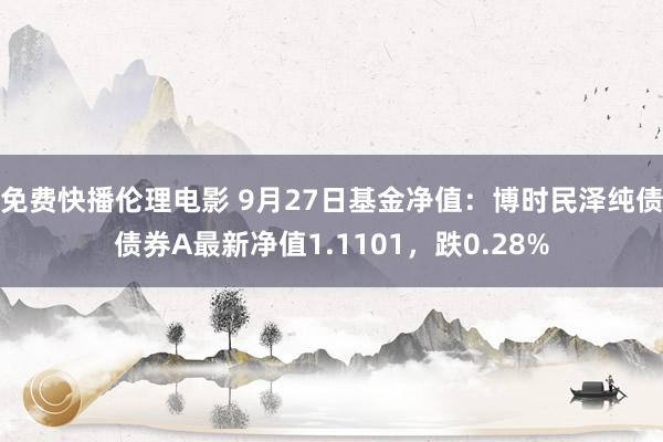 免费快播伦理电影 9月27日基金净值：博时民泽纯债债券A最新净值1.1101，跌0.28%