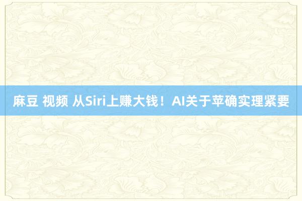 麻豆 视频 从Siri上赚大钱！AI关于苹确实理紧要