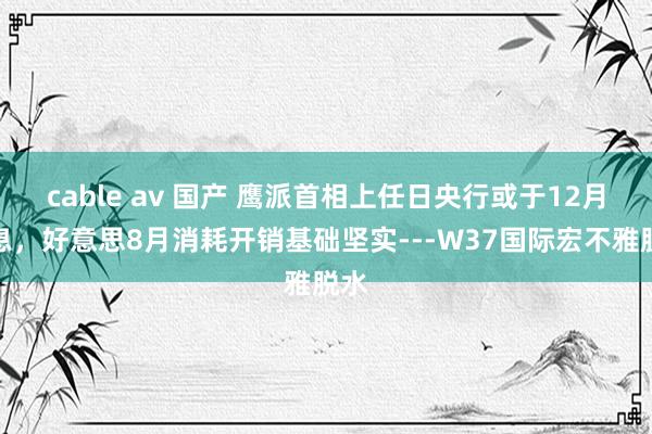 cable av 国产 鹰派首相上任日央行或于12月加息，好意思8月消耗开销基础坚实---W37国际宏不雅脱水