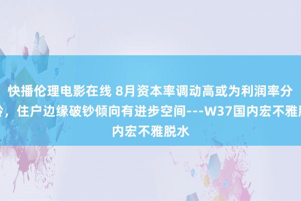 快播伦理电影在线 8月资本率调动高或为利润率分水岭，住户边缘破钞倾向有进步空间---W37国内宏不雅脱水