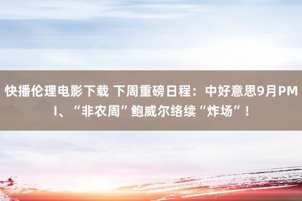 快播伦理电影下载 下周重磅日程：中好意思9月PMI、“非农周”鲍威尔络续“炸场”！