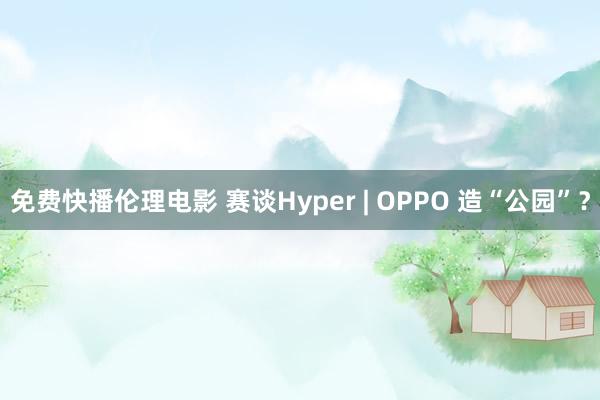 免费快播伦理电影 赛谈Hyper | OPPO 造“公园”？