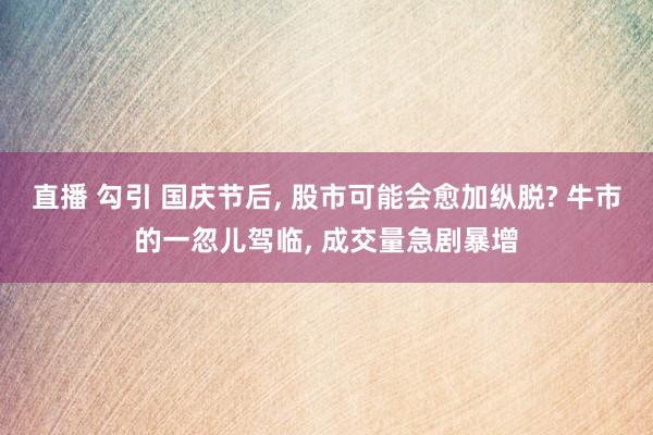 直播 勾引 国庆节后, 股市可能会愈加纵脱? 牛市的一忽儿驾临, 成交量急剧暴增