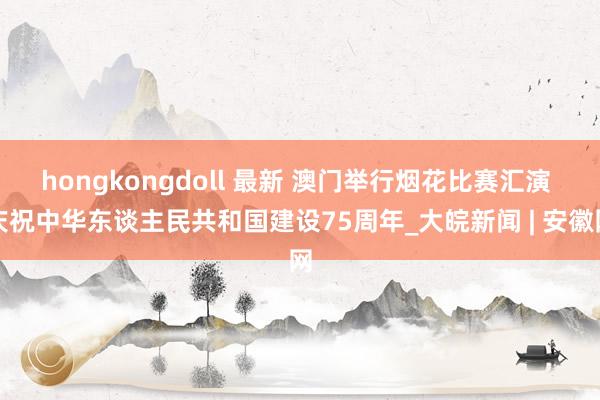 hongkongdoll 最新 澳门举行烟花比赛汇演 庆祝中华东谈主民共和国建设75周年_大皖新闻 | 安徽网