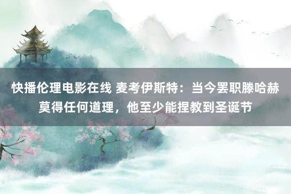 快播伦理电影在线 麦考伊斯特：当今罢职滕哈赫莫得任何道理，他至少能捏教到圣诞节