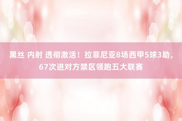 黑丝 内射 透彻激活！拉菲尼亚8场西甲5球3助，67次进对方禁区领跑五大联赛