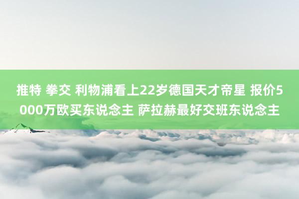 推特 拳交 利物浦看上22岁德国天才帝星 报价5000万欧买东说念主 萨拉赫最好交班东说念主